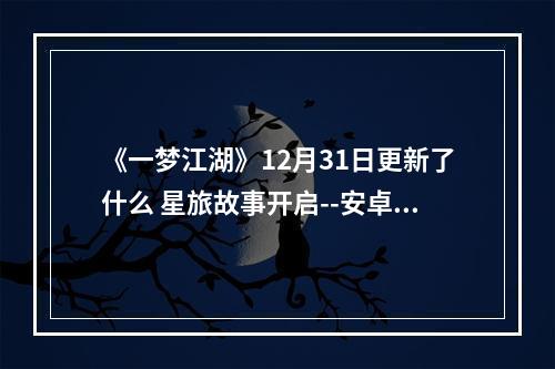 《一梦江湖》12月31日更新了什么 星旅故事开启--安卓攻略网