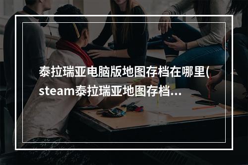 泰拉瑞亚电脑版地图存档在哪里(steam泰拉瑞亚地图存档在哪)