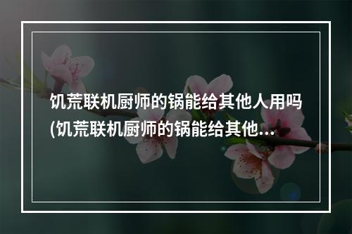 饥荒联机厨师的锅能给其他人用吗(饥荒联机厨师的锅能给其他人用吗安全吗)