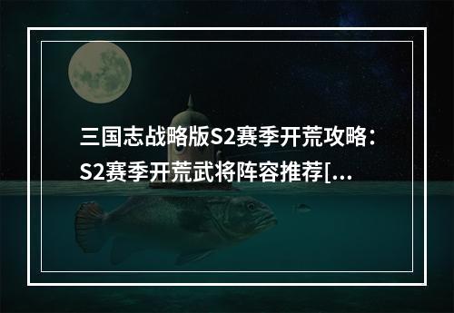 三国志战略版S2赛季开荒攻略：S2赛季开荒武将阵容推荐[视频][多图]--游戏攻略网