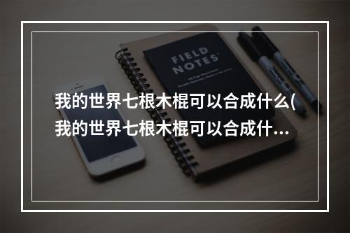 我的世界七根木棍可以合成什么(我的世界七根木棍可以合成什么物品)