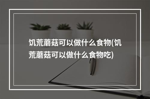 饥荒蘑菇可以做什么食物(饥荒蘑菇可以做什么食物吃)