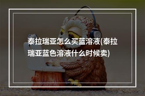 泰拉瑞亚怎么买蓝溶液(泰拉瑞亚蓝色溶液什么时候卖)