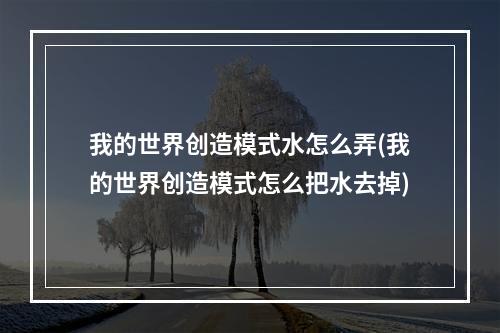 我的世界创造模式水怎么弄(我的世界创造模式怎么把水去掉)