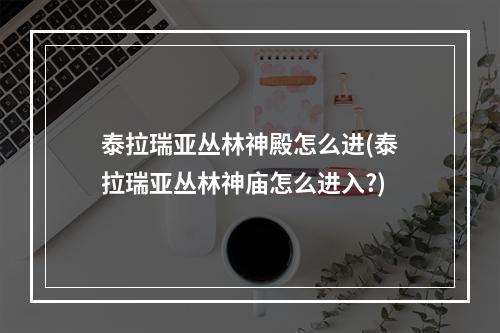 泰拉瑞亚丛林神殿怎么进(泰拉瑞亚丛林神庙怎么进入?)