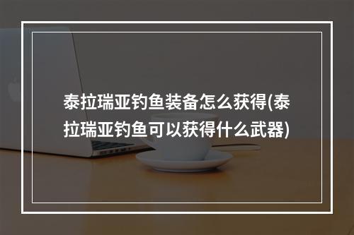 泰拉瑞亚钓鱼装备怎么获得(泰拉瑞亚钓鱼可以获得什么武器)