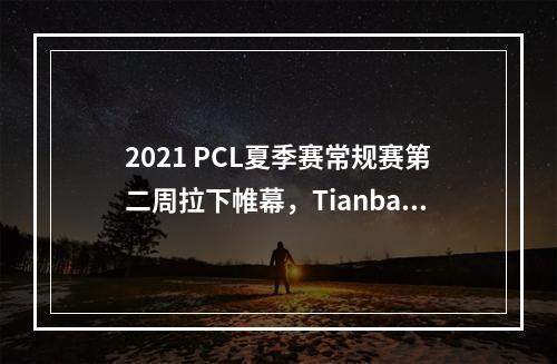 2021 PCL夏季赛常规赛第二周拉下帷幕，Tianba战队斩获周冠--手游攻略网