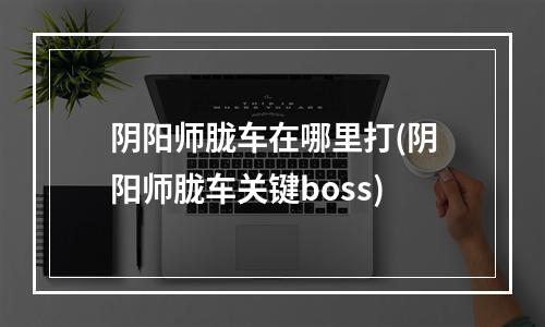 阴阳师胧车在哪里打(阴阳师胧车关键boss)