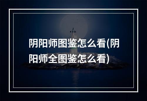 阴阳师图鉴怎么看(阴阳师全图鉴怎么看)