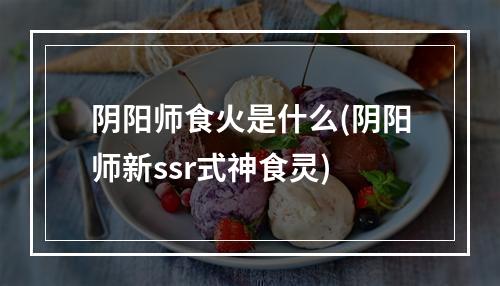 阴阳师食火是什么(阴阳师新ssr式神食灵)