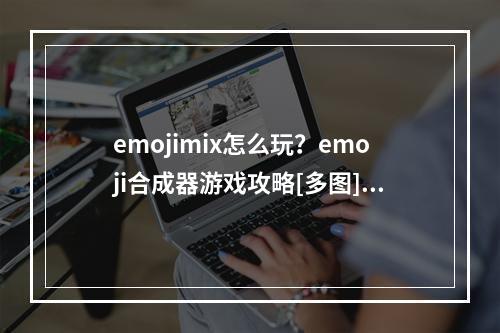 emojimix怎么玩？emoji合成器游戏攻略[多图]--游戏攻略网