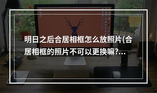 明日之后合居相框怎么放照片(合居相框的照片不可以更换嘛?明日之后)