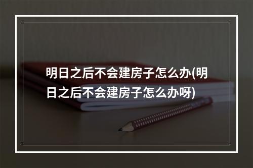 明日之后不会建房子怎么办(明日之后不会建房子怎么办呀)