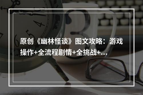 原创《幽林怪谈》图文攻略：游戏操作+全流程剧情+全挑战+全招式介绍+全BOSS打法+全收集+游戏介绍--游戏攻略网