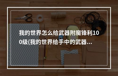 我的世界怎么给武器附魔锋利100级(我的世界给手中的武器附魔锋利1000)