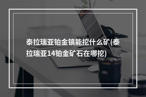 泰拉瑞亚铂金镐能挖什么矿(泰拉瑞亚14铂金矿石在哪挖)