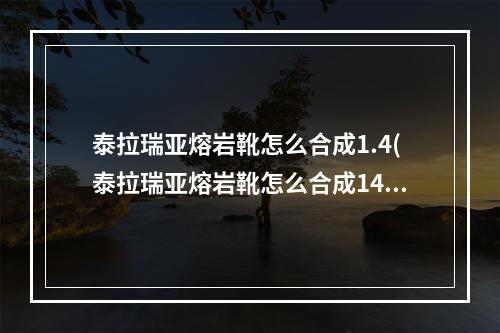 泰拉瑞亚熔岩靴怎么合成1.4(泰拉瑞亚熔岩靴怎么合成14手机版)