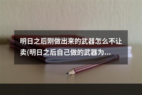 明日之后刚做出来的武器怎么不让卖(明日之后自己做的武器为什么不能交易)