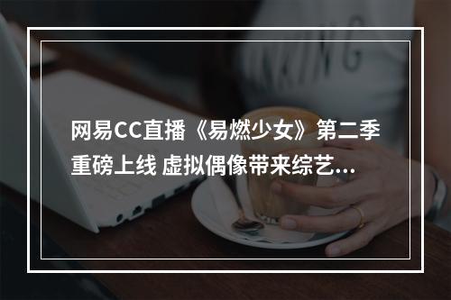 网易CC直播《易燃少女》第二季重磅上线 虚拟偶像带来综艺首秀--游戏攻略网