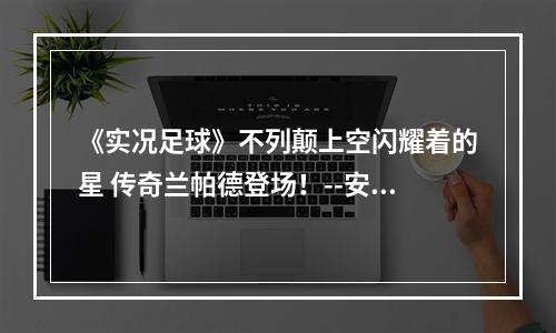 《实况足球》不列颠上空闪耀着的星 传奇兰帕德登场！--安卓攻略网