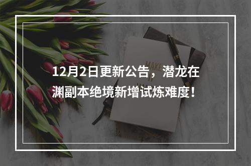 12月2日更新公告，潜龙在渊副本绝境新增试炼难度！