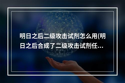 明日之后二级攻击试剂怎么用(明日之后合成了二级攻击试剂任务不更新)