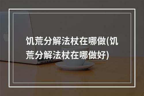 饥荒分解法杖在哪做(饥荒分解法杖在哪做好)