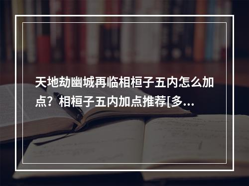 天地劫幽城再临相桓子五内怎么加点？相桓子五内加点推荐[多图]--手游攻略网