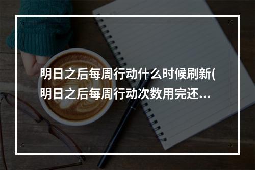 明日之后每周行动什么时候刷新(明日之后每周行动次数用完还可以获得新配件吗?)