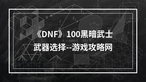 《DNF》100黑暗武士武器选择--游戏攻略网