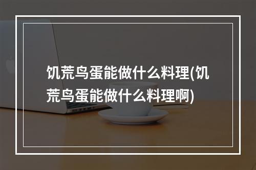 饥荒鸟蛋能做什么料理(饥荒鸟蛋能做什么料理啊)