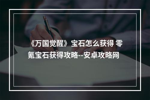 《万国觉醒》宝石怎么获得 零氪宝石获得攻略--安卓攻略网