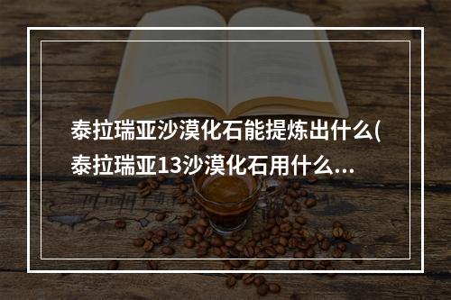 泰拉瑞亚沙漠化石能提炼出什么(泰拉瑞亚13沙漠化石用什么稿子)