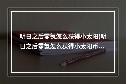 明日之后零氪怎么获得小太阳(明日之后零氪怎么获得小太阳币)