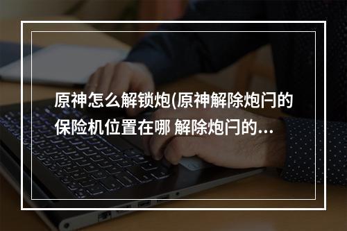 原神怎么解锁炮(原神解除炮闩的保险机位置在哪 解除炮闩的保险机第三)