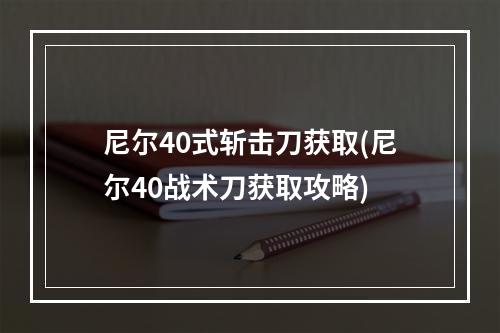 尼尔40式斩击刀获取(尼尔40战术刀获取攻略)