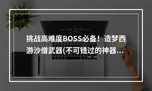 挑战高难度BOSS必备！造梦西游沙僧武器(不可错过的神器)