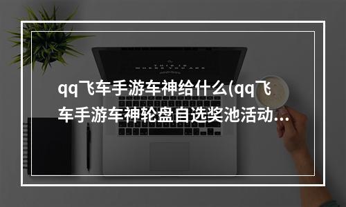 qq飞车手游车神给什么(qq飞车手游车神轮盘自选奖池活动怎么玩 活动内容)