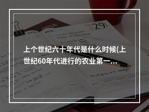 上个世纪六十年代是什么时候(上世纪60年代进行的农业第一次绿色革命是指 蚂蚁新村5)