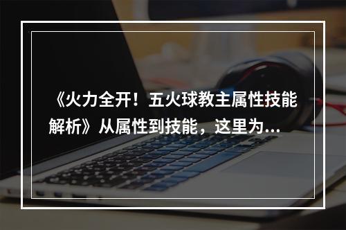 《火力全开！五火球教主属性技能解析》从属性到技能，这里为你揭秘MT2新英雄五火球教主的真正实力