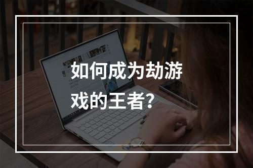 如何成为劫游戏的王者？