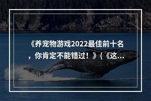 《养宠物游戏2022最佳前十名，你肯定不能错过！》(《这十款养宠物手游你都玩过了吗？快看看新上热门推荐！》)