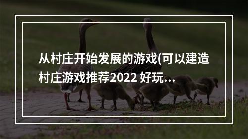 从村庄开始发展的游戏(可以建造村庄游戏推荐2022 好玩的村庄游戏排行榜 )