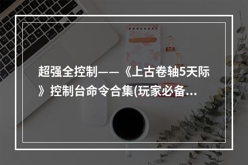 超强全控制——《上古卷轴5天际》控制台命令合集(玩家必备指南)