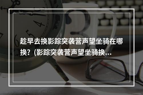 趁早去换影踪突袭营声望坐骑在哪换？(影踪突袭营声望坐骑换取攻略)