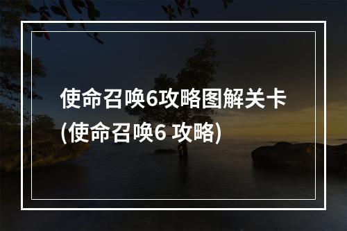 使命召唤6攻略图解关卡(使命召唤6 攻略)