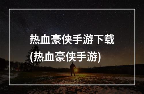 热血豪侠手游下载(热血豪侠手游)