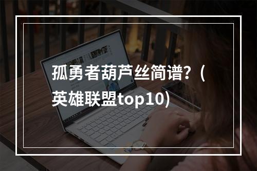 孤勇者葫芦丝简谱？(英雄联盟top10)