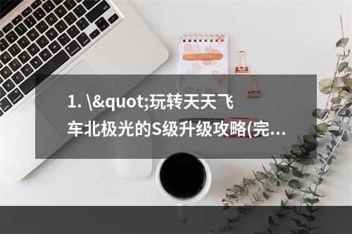 1. \"玩转天天飞车北极光的S级升级攻略(完全版)！ 2. \"听说北极光升S级不难？这份攻略告诉你全过程！\"