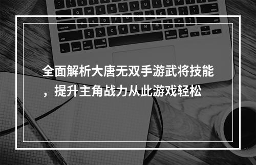 全面解析大唐无双手游武将技能，提升主角战力从此游戏轻松